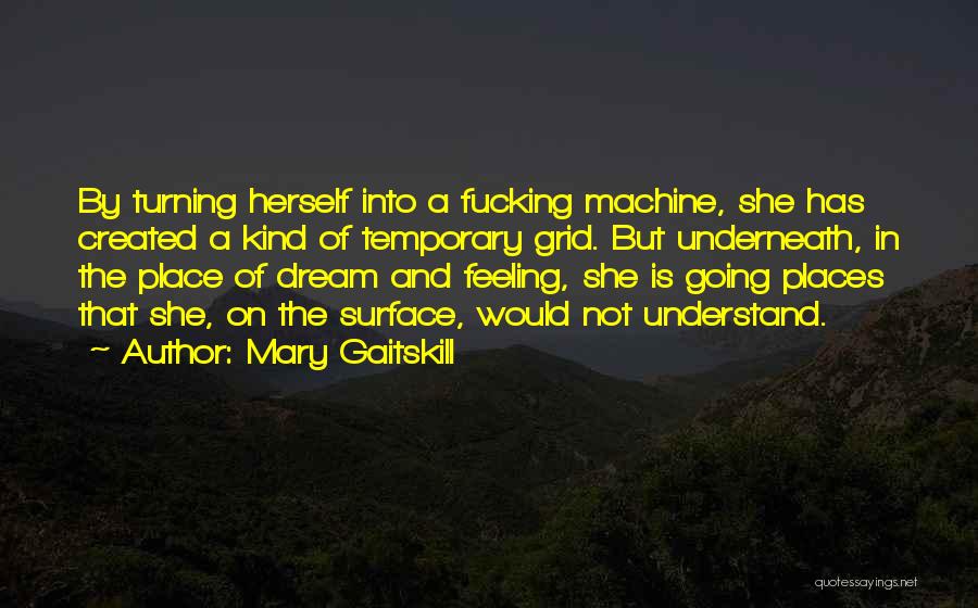 Mary Gaitskill Quotes: By Turning Herself Into A Fucking Machine, She Has Created A Kind Of Temporary Grid. But Underneath, In The Place