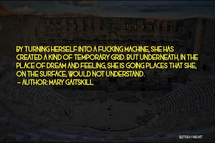 Mary Gaitskill Quotes: By Turning Herself Into A Fucking Machine, She Has Created A Kind Of Temporary Grid. But Underneath, In The Place