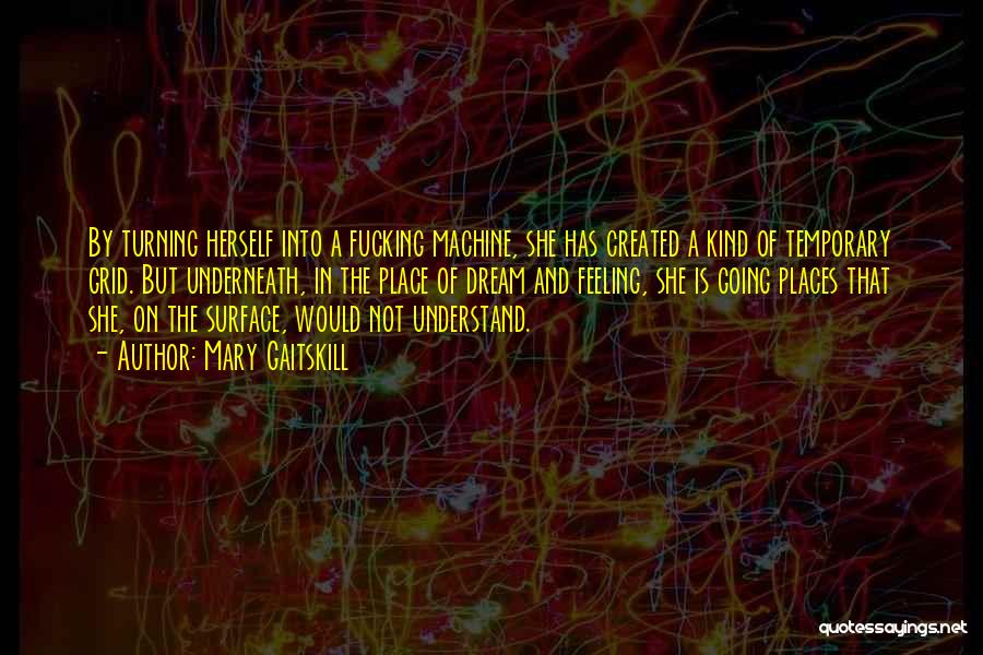 Mary Gaitskill Quotes: By Turning Herself Into A Fucking Machine, She Has Created A Kind Of Temporary Grid. But Underneath, In The Place