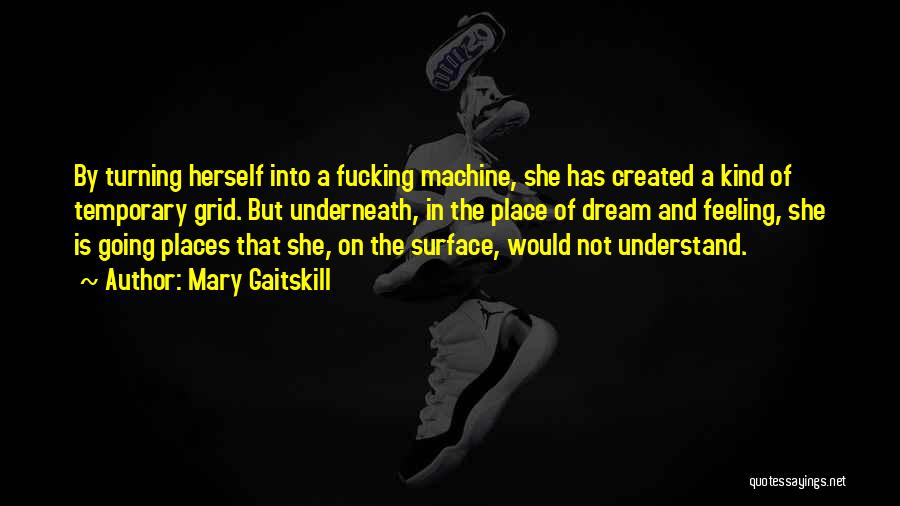 Mary Gaitskill Quotes: By Turning Herself Into A Fucking Machine, She Has Created A Kind Of Temporary Grid. But Underneath, In The Place