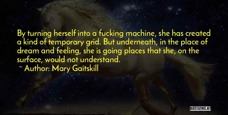 Mary Gaitskill Quotes: By Turning Herself Into A Fucking Machine, She Has Created A Kind Of Temporary Grid. But Underneath, In The Place