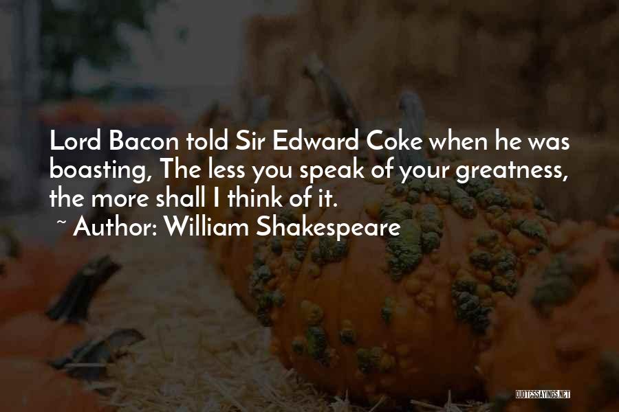 William Shakespeare Quotes: Lord Bacon Told Sir Edward Coke When He Was Boasting, The Less You Speak Of Your Greatness, The More Shall