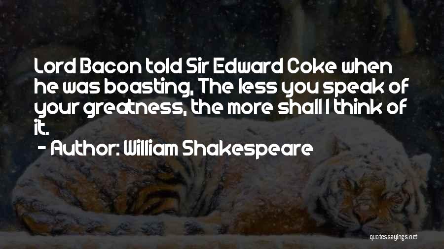 William Shakespeare Quotes: Lord Bacon Told Sir Edward Coke When He Was Boasting, The Less You Speak Of Your Greatness, The More Shall