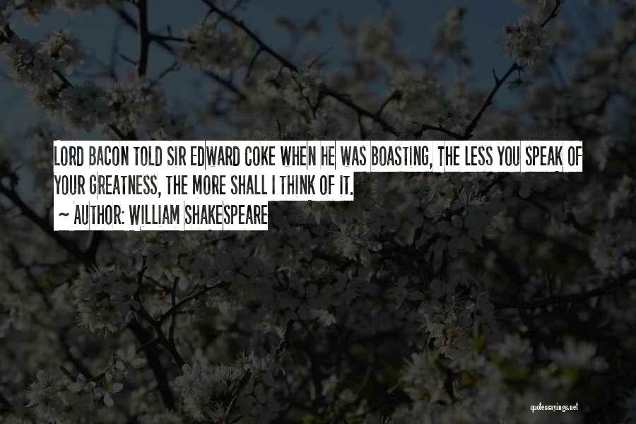 William Shakespeare Quotes: Lord Bacon Told Sir Edward Coke When He Was Boasting, The Less You Speak Of Your Greatness, The More Shall