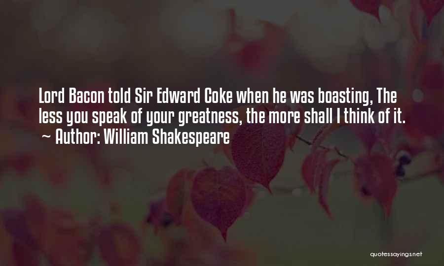 William Shakespeare Quotes: Lord Bacon Told Sir Edward Coke When He Was Boasting, The Less You Speak Of Your Greatness, The More Shall