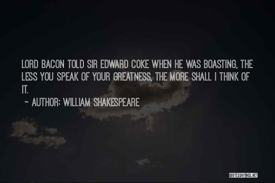 William Shakespeare Quotes: Lord Bacon Told Sir Edward Coke When He Was Boasting, The Less You Speak Of Your Greatness, The More Shall