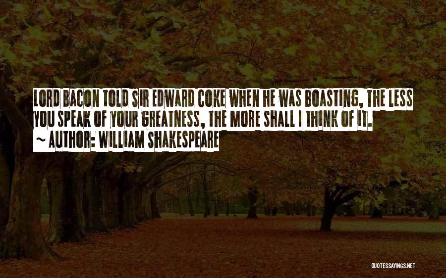 William Shakespeare Quotes: Lord Bacon Told Sir Edward Coke When He Was Boasting, The Less You Speak Of Your Greatness, The More Shall