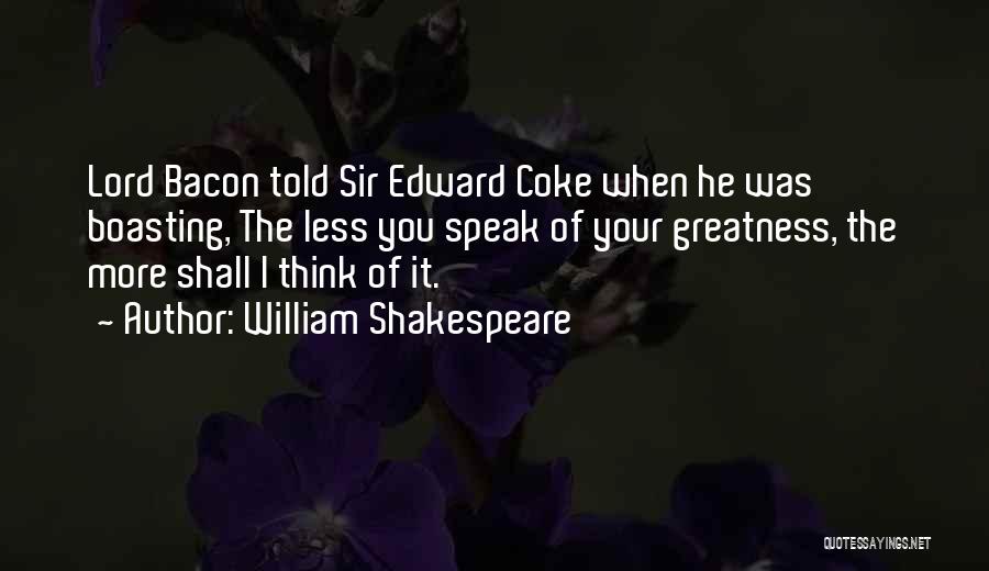 William Shakespeare Quotes: Lord Bacon Told Sir Edward Coke When He Was Boasting, The Less You Speak Of Your Greatness, The More Shall