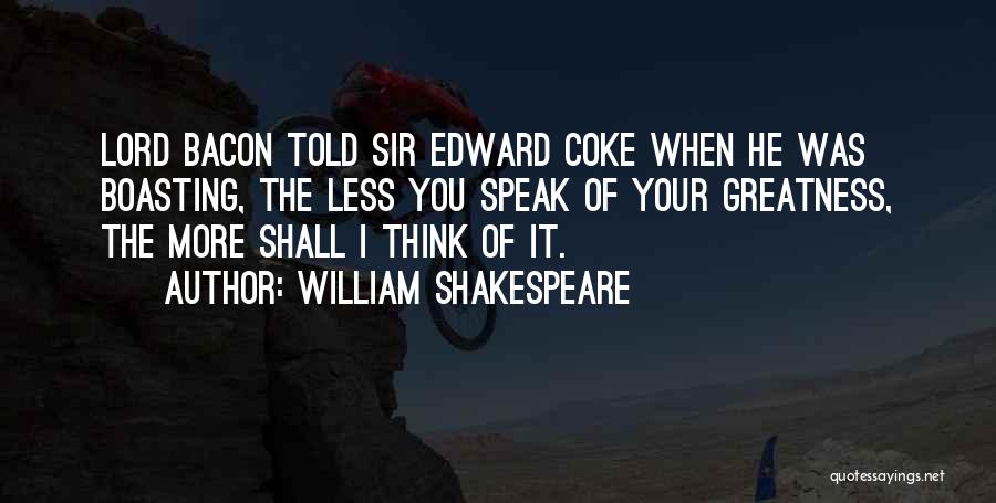 William Shakespeare Quotes: Lord Bacon Told Sir Edward Coke When He Was Boasting, The Less You Speak Of Your Greatness, The More Shall