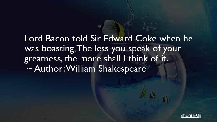 William Shakespeare Quotes: Lord Bacon Told Sir Edward Coke When He Was Boasting, The Less You Speak Of Your Greatness, The More Shall