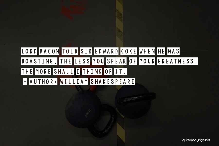 William Shakespeare Quotes: Lord Bacon Told Sir Edward Coke When He Was Boasting, The Less You Speak Of Your Greatness, The More Shall