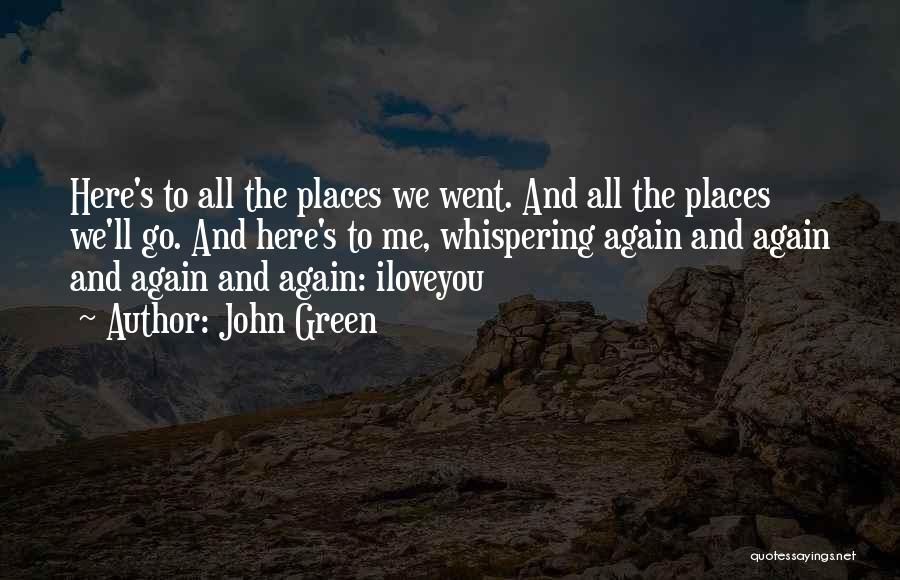 John Green Quotes: Here's To All The Places We Went. And All The Places We'll Go. And Here's To Me, Whispering Again And