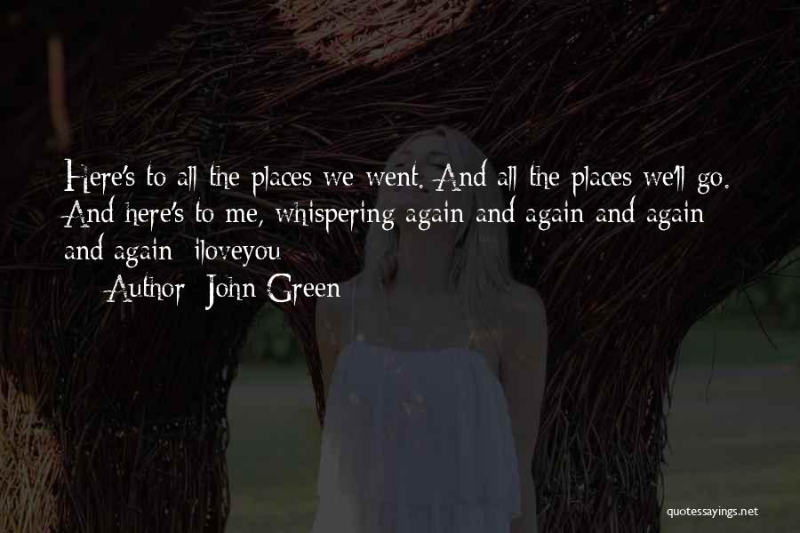 John Green Quotes: Here's To All The Places We Went. And All The Places We'll Go. And Here's To Me, Whispering Again And
