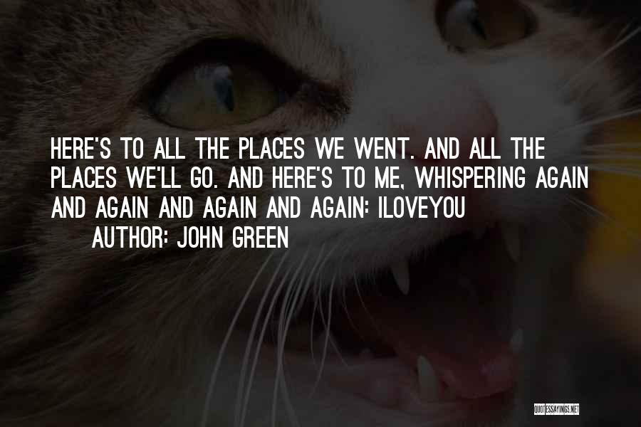John Green Quotes: Here's To All The Places We Went. And All The Places We'll Go. And Here's To Me, Whispering Again And