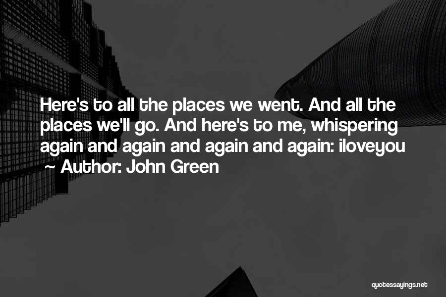 John Green Quotes: Here's To All The Places We Went. And All The Places We'll Go. And Here's To Me, Whispering Again And