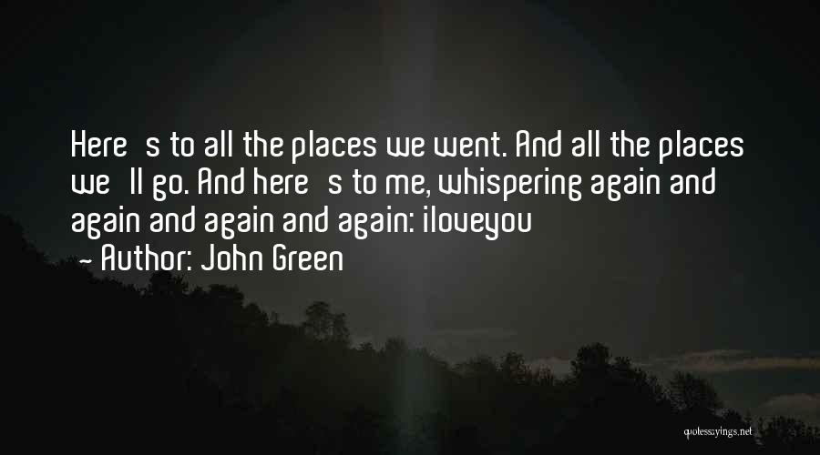 John Green Quotes: Here's To All The Places We Went. And All The Places We'll Go. And Here's To Me, Whispering Again And