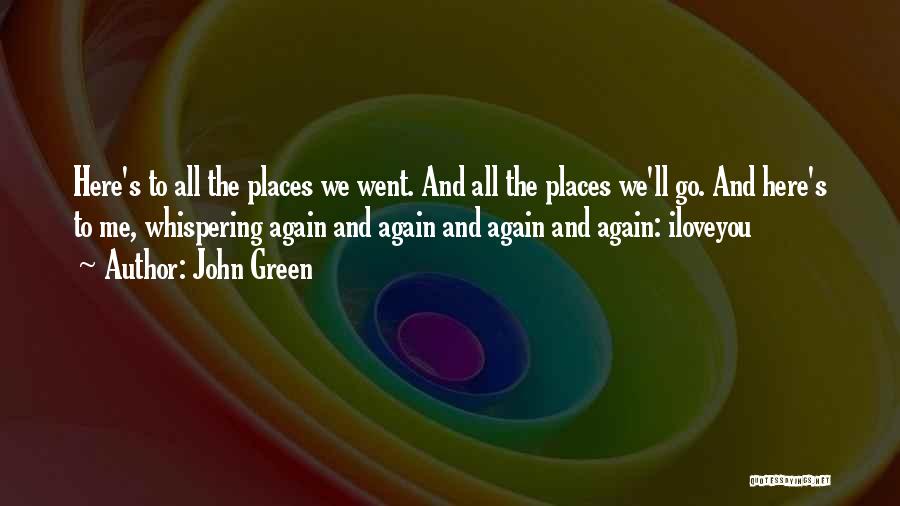 John Green Quotes: Here's To All The Places We Went. And All The Places We'll Go. And Here's To Me, Whispering Again And