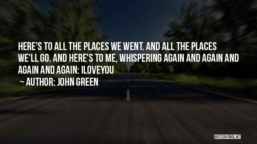 John Green Quotes: Here's To All The Places We Went. And All The Places We'll Go. And Here's To Me, Whispering Again And