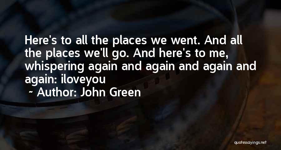 John Green Quotes: Here's To All The Places We Went. And All The Places We'll Go. And Here's To Me, Whispering Again And
