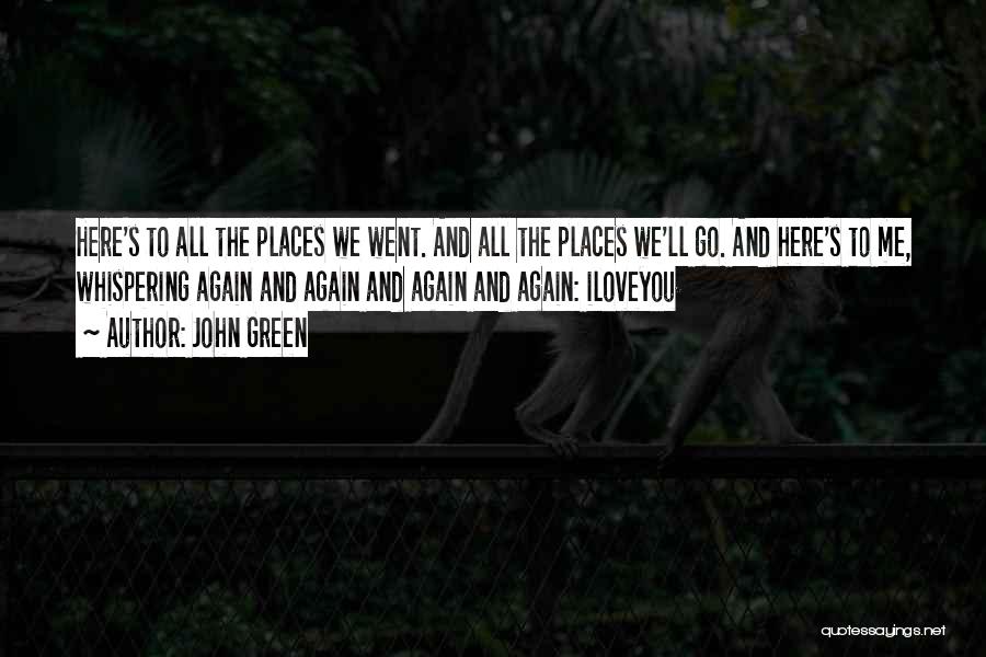 John Green Quotes: Here's To All The Places We Went. And All The Places We'll Go. And Here's To Me, Whispering Again And