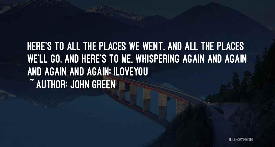 John Green Quotes: Here's To All The Places We Went. And All The Places We'll Go. And Here's To Me, Whispering Again And