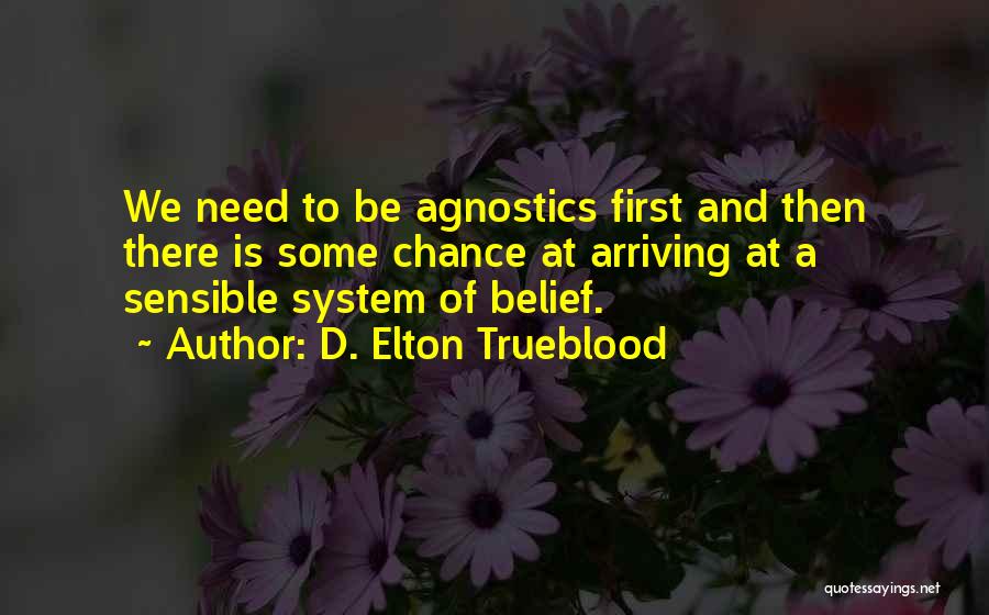 D. Elton Trueblood Quotes: We Need To Be Agnostics First And Then There Is Some Chance At Arriving At A Sensible System Of Belief.