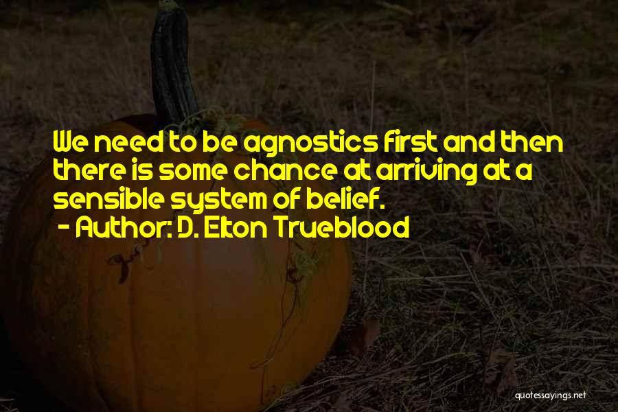 D. Elton Trueblood Quotes: We Need To Be Agnostics First And Then There Is Some Chance At Arriving At A Sensible System Of Belief.