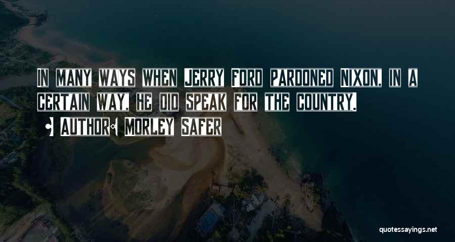 Morley Safer Quotes: In Many Ways When Jerry Ford Pardoned Nixon, In A Certain Way, He Did Speak For The Country.