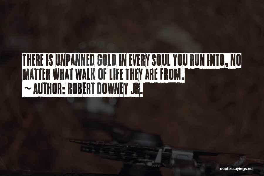 Robert Downey Jr. Quotes: There Is Unpanned Gold In Every Soul You Run Into, No Matter What Walk Of Life They Are From.