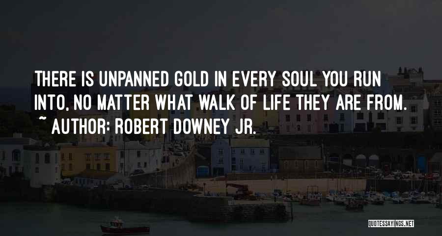Robert Downey Jr. Quotes: There Is Unpanned Gold In Every Soul You Run Into, No Matter What Walk Of Life They Are From.