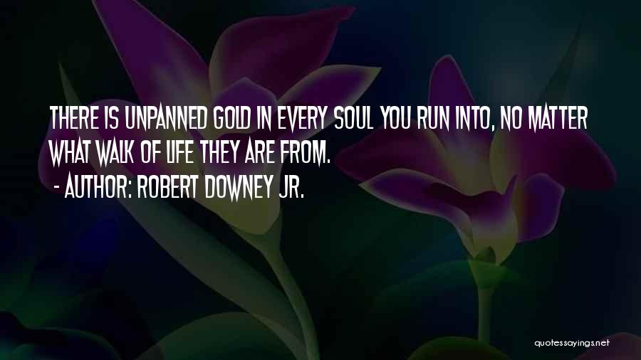 Robert Downey Jr. Quotes: There Is Unpanned Gold In Every Soul You Run Into, No Matter What Walk Of Life They Are From.