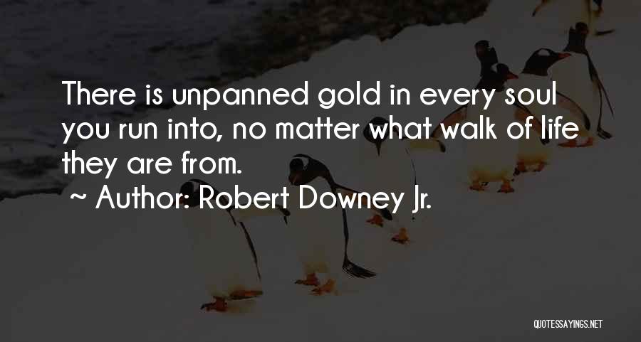 Robert Downey Jr. Quotes: There Is Unpanned Gold In Every Soul You Run Into, No Matter What Walk Of Life They Are From.