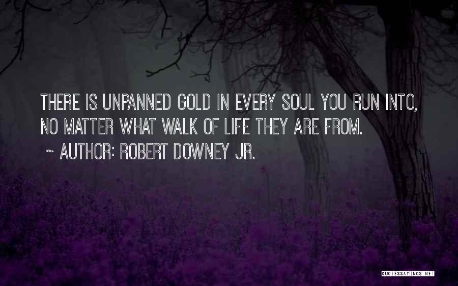 Robert Downey Jr. Quotes: There Is Unpanned Gold In Every Soul You Run Into, No Matter What Walk Of Life They Are From.