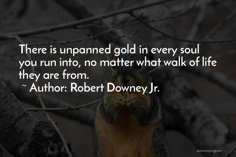 Robert Downey Jr. Quotes: There Is Unpanned Gold In Every Soul You Run Into, No Matter What Walk Of Life They Are From.