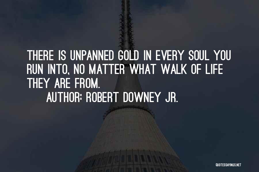 Robert Downey Jr. Quotes: There Is Unpanned Gold In Every Soul You Run Into, No Matter What Walk Of Life They Are From.