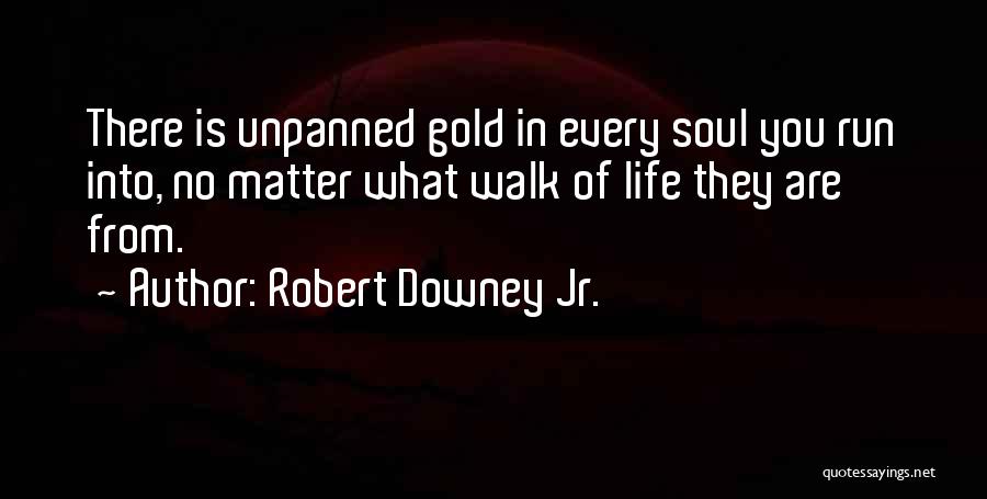 Robert Downey Jr. Quotes: There Is Unpanned Gold In Every Soul You Run Into, No Matter What Walk Of Life They Are From.