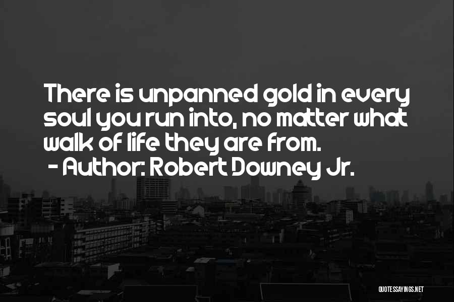 Robert Downey Jr. Quotes: There Is Unpanned Gold In Every Soul You Run Into, No Matter What Walk Of Life They Are From.