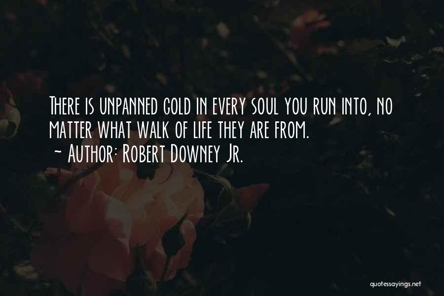 Robert Downey Jr. Quotes: There Is Unpanned Gold In Every Soul You Run Into, No Matter What Walk Of Life They Are From.
