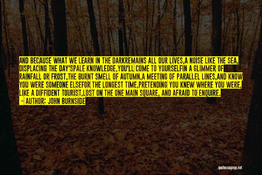 John Burnside Quotes: And Because What We Learn In The Darkremains All Our Lives,a Noise Like The Sea, Displacing The Day'spale Knowledge,you'll Come