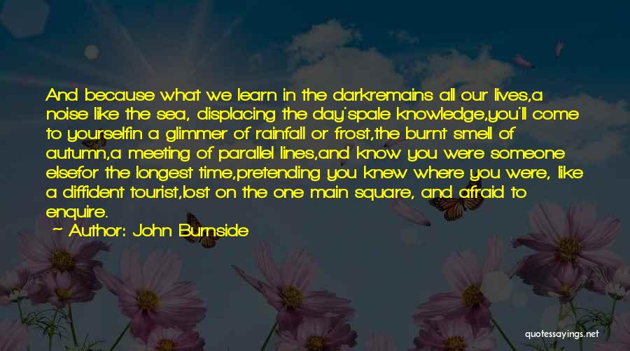 John Burnside Quotes: And Because What We Learn In The Darkremains All Our Lives,a Noise Like The Sea, Displacing The Day'spale Knowledge,you'll Come