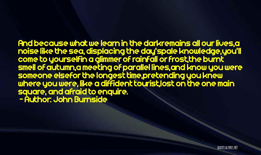 John Burnside Quotes: And Because What We Learn In The Darkremains All Our Lives,a Noise Like The Sea, Displacing The Day'spale Knowledge,you'll Come