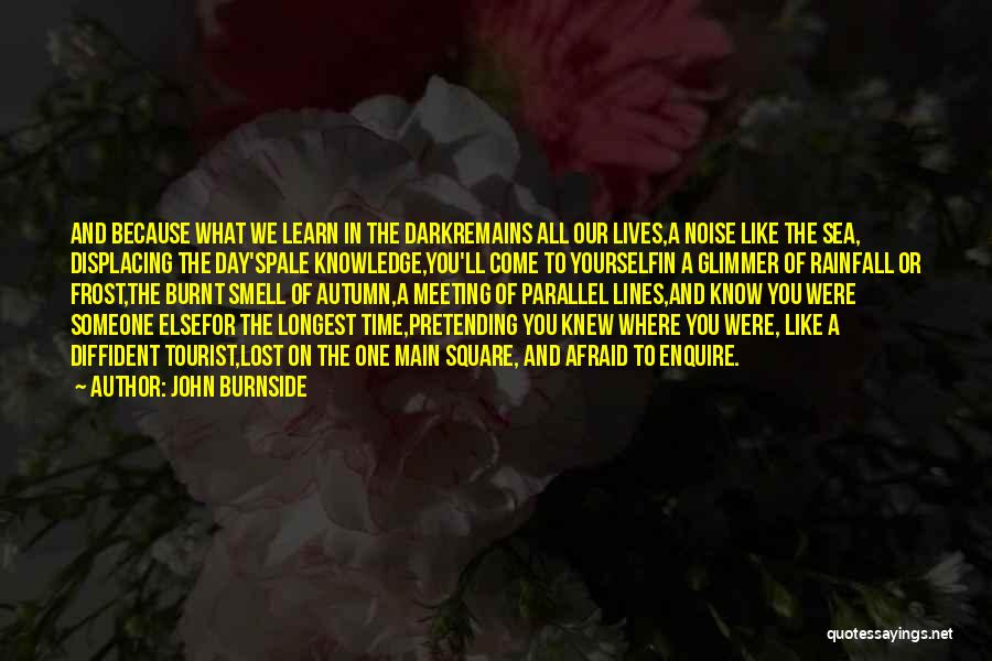 John Burnside Quotes: And Because What We Learn In The Darkremains All Our Lives,a Noise Like The Sea, Displacing The Day'spale Knowledge,you'll Come