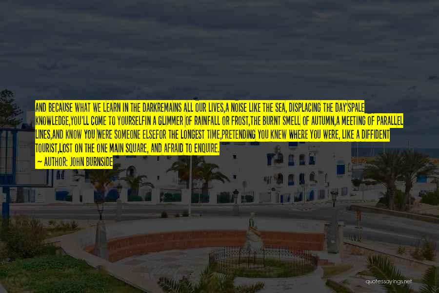 John Burnside Quotes: And Because What We Learn In The Darkremains All Our Lives,a Noise Like The Sea, Displacing The Day'spale Knowledge,you'll Come
