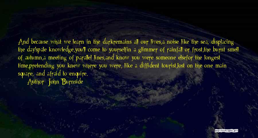 John Burnside Quotes: And Because What We Learn In The Darkremains All Our Lives,a Noise Like The Sea, Displacing The Day'spale Knowledge,you'll Come