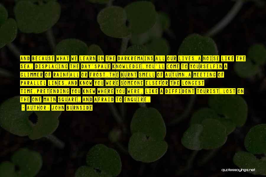 John Burnside Quotes: And Because What We Learn In The Darkremains All Our Lives,a Noise Like The Sea, Displacing The Day'spale Knowledge,you'll Come