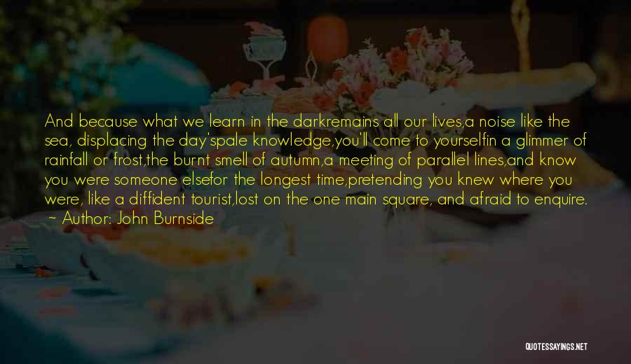 John Burnside Quotes: And Because What We Learn In The Darkremains All Our Lives,a Noise Like The Sea, Displacing The Day'spale Knowledge,you'll Come