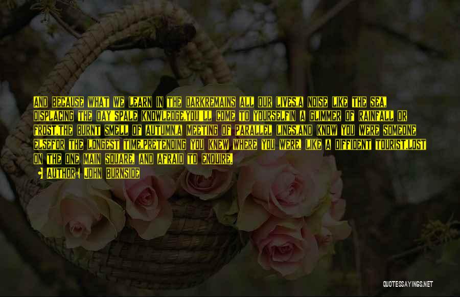 John Burnside Quotes: And Because What We Learn In The Darkremains All Our Lives,a Noise Like The Sea, Displacing The Day'spale Knowledge,you'll Come