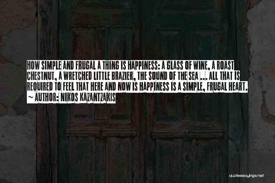 Nikos Kazantzakis Quotes: How Simple And Frugal A Thing Is Happiness: A Glass Of Wine, A Roast Chestnut, A Wretched Little Brazier, The