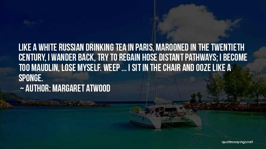 Margaret Atwood Quotes: Like A White Russian Drinking Tea In Paris, Marooned In The Twentieth Century, I Wander Back, Try To Regain Hose