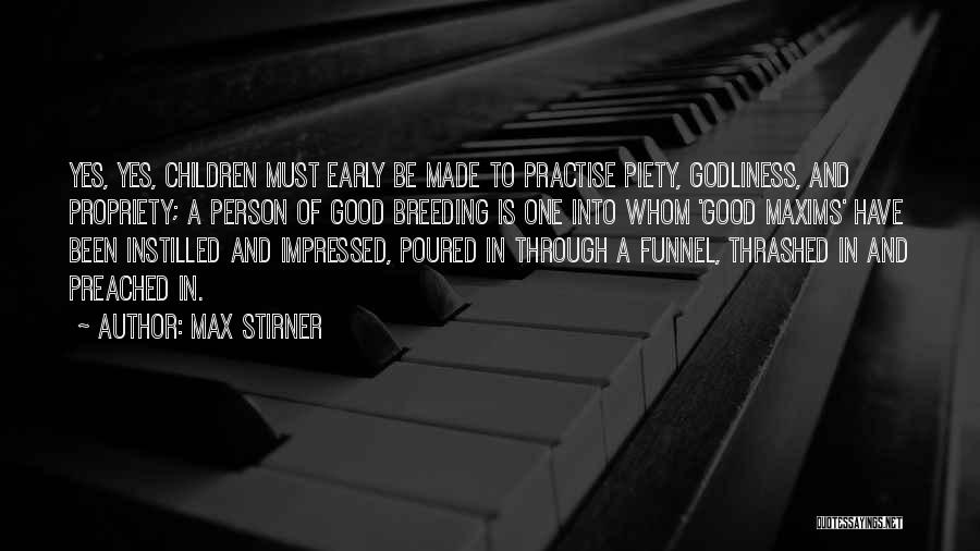 Max Stirner Quotes: Yes, Yes, Children Must Early Be Made To Practise Piety, Godliness, And Propriety; A Person Of Good Breeding Is One